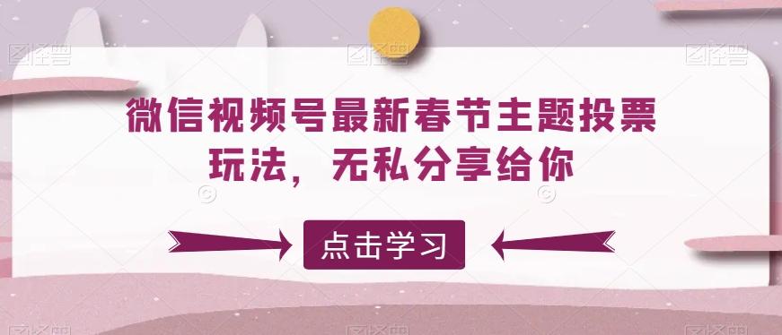 微信视频号最新春节主题投票玩法，无私分享给你【揭秘】-泱泱学习社