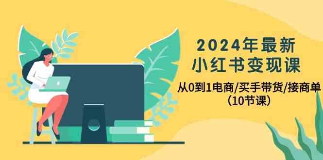 2024年最新小红书变现课，从0到1电商/买手带货/接商单(10节课)-泱泱学习社