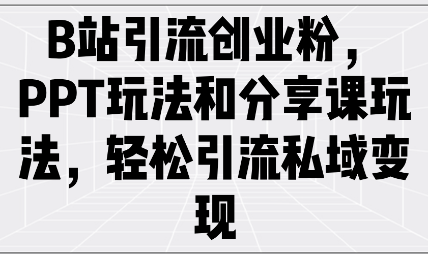 B站引流创业粉，PPT玩法和分享课玩法，轻松引流私域变现-泱泱学习社