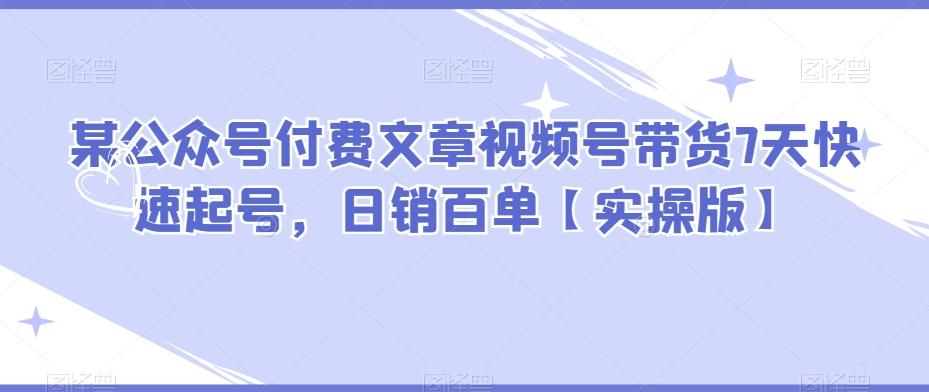 某公众号付费文章视频号带货7天快速起号，日销百单【实操版】-泱泱学习社