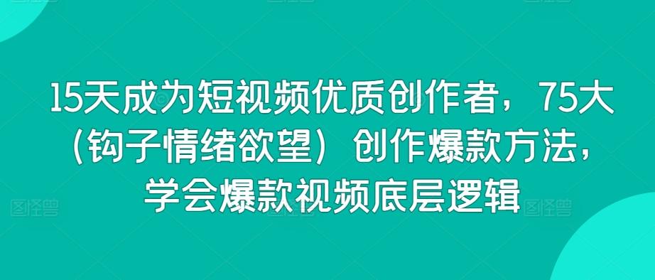 15天成为短视频优质创作者，75大(钩子情绪欲望)创作爆款方法，学会爆款视频底层逻辑-泱泱学习社