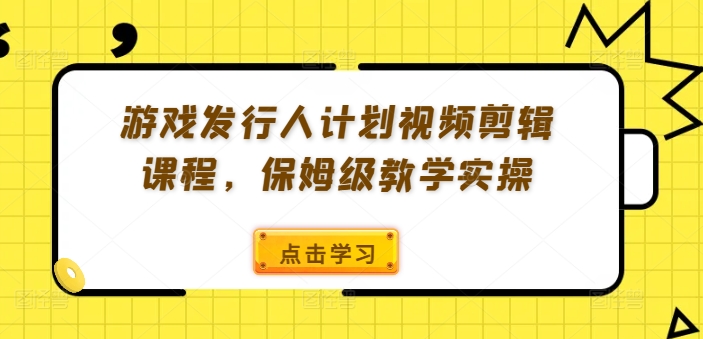 游戏发行人计划视频剪辑课程，保姆级教学实操-泱泱学习社