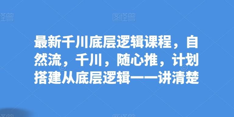 最新千川底层逻辑课程，自然流，千川，随心推，计划搭建从底层逻辑一一讲清楚-泱泱学习社