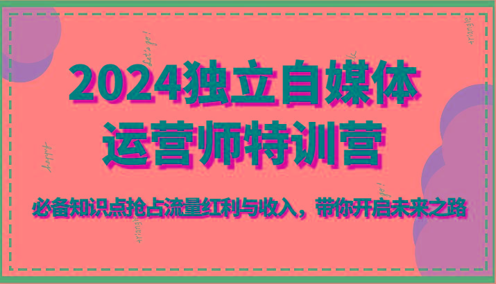 2024独立自媒体运营师特训营-必备知识点抢占流量红利与收入，带你开启未来之路-泱泱学习社