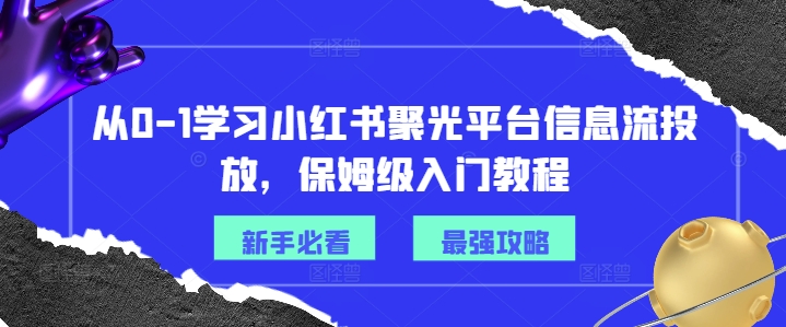 从0-1学习小红书聚光平台信息流投放，保姆级入门教程-泱泱学习社