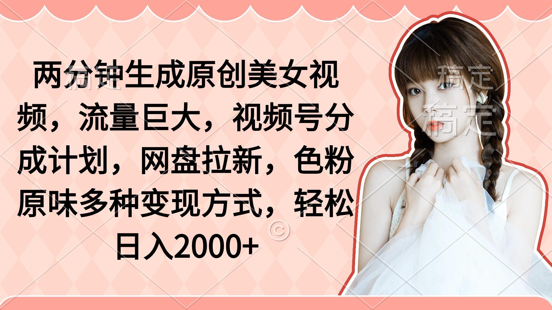 (9347期)两分钟生成原创美女视频，流量巨大，视频号分成计划，网盘拉新，色粉原…-泱泱学习社