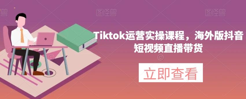 Tiktok运营实操课程，海外版抖音短视频直播带货-泱泱学习社