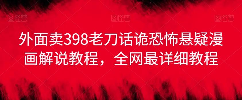 外面卖398老刀话诡恐怖悬疑漫画解说项目，全网最详细教程-泱泱学习社