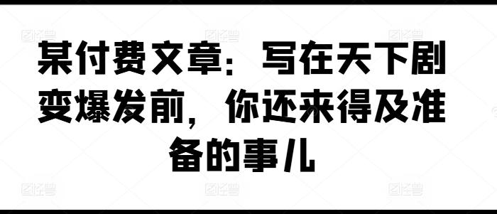 某付费文章：写在天下剧变爆发前，你还来得及准备的事儿-泱泱学习社