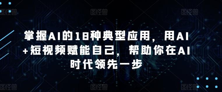 掌握AI的18种典型应用，用AI+短视频赋能自己，帮助你在AI时代领先一步-泱泱学习社