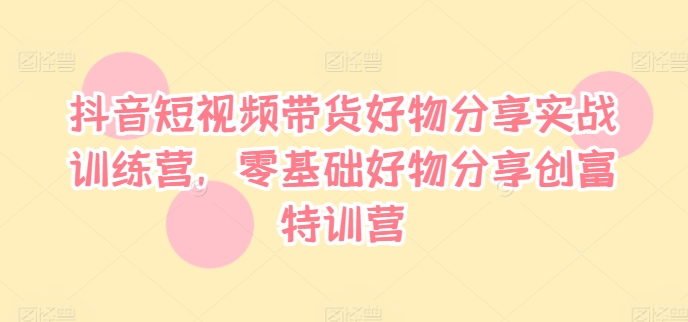 抖音短视频带货好物分享实战训练营，零基础好物分享创富特训营-泱泱学习社
