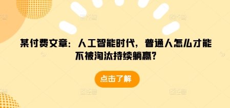 某付费文章：人工智能时代，普通人怎么才能不被淘汰持续躺赢?-泱泱学习社