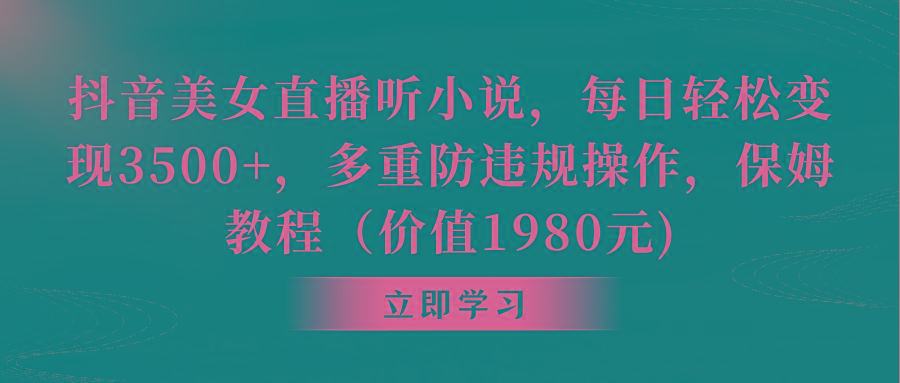 抖音美女直播听小说，每日轻松变现3500+，多重防违规操作，保姆教程(价…-泱泱学习社