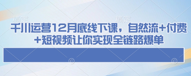 千川运营12月底线下课，自然流+付费+短视频让你实现全链路爆单-泱泱学习社