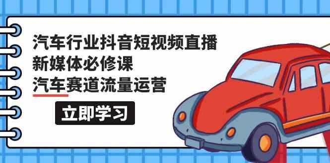 汽车行业抖音短视频直播新媒体必修课，汽车赛道流量运营(118节课)-泱泱学习社
