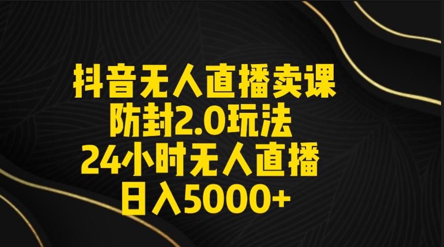 抖音无人直播卖课防封2.0玩法 打造日不落直播间 日入5000+附直播素材+音频-泱泱学习社