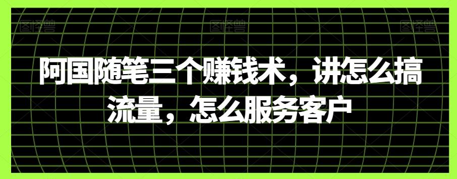 阿国随笔三个赚钱术，讲怎么搞流量，怎么服务客户-泱泱学习社