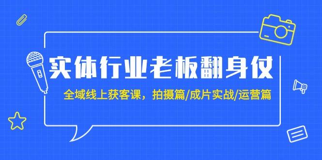 (9332期)实体行业老板翻身仗：全域-线上获客课，拍摄篇/成片实战/运营篇(20节课)-泱泱学习社