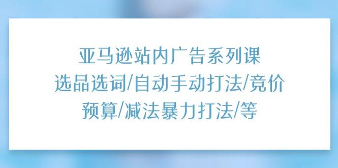 亚马逊站内广告系列课：选品选词/自动手动打法/竞价预算/减法暴力打法/等-泱泱学习社