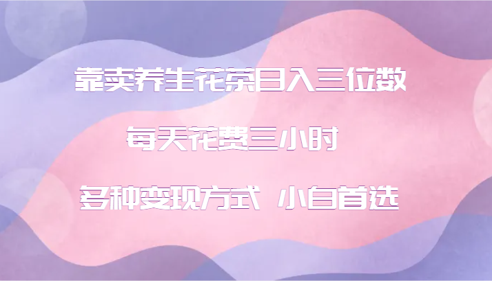 靠卖养生花茶日入三位数，每天花费三小时 多种变现方式 小白首选-泱泱学习社