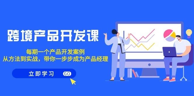 跨境产品-开发课，每期一个产品开发案例，从方法到实战，带你成为产品经理-泱泱学习社