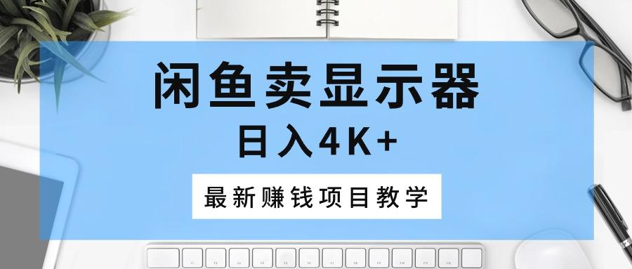 闲鱼卖显示器，日入4K+，最新赚钱项目教学-泱泱学习社