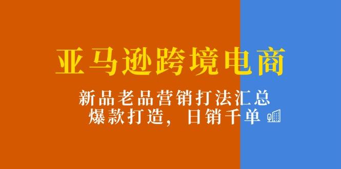 亚马逊跨境电商：新品老品营销打法汇总，爆款打造，日销千单-泱泱学习社