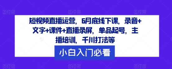 短视频直播运营，6月底线下课，录音+文字+课件+直播录屏，单品起号，主播培训，千川打法等-泱泱学习社