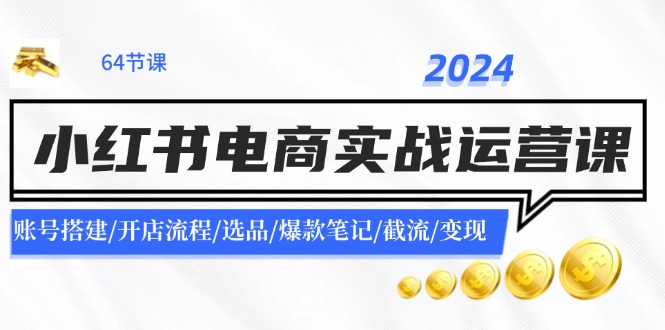 2024小红书电商实战运营课：账号搭建/开店流程/选品/爆款笔记/截流/变现-泱泱学习社