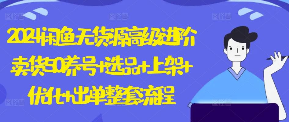 2024闲鱼无货源高级进阶卖货5.0.养号+选品+上架+优化+出单整套流程【揭秘】-泱泱学习社