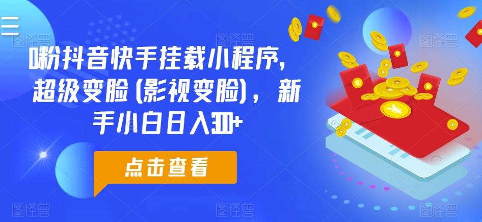 0粉抖音快手挂载小程序，超级变脸(影视变脸)，新手小白日入300+【揭秘】-泱泱学习社