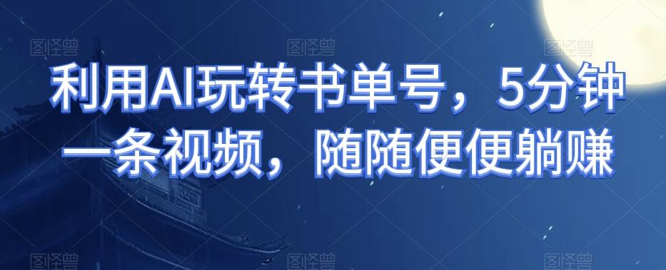 利用AI玩转书单号，5分钟一条视频，随随便便躺赚-泱泱学习社
