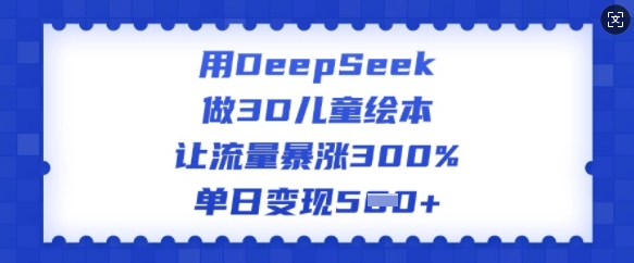 用DeepSeek做3D儿童绘本，让流量暴涨300%，单日变现多张-泱泱学习社