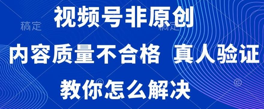 视频号非原创，内容质量不合格，真人验证，违规怎么解决【揭秘】-泱泱学习社