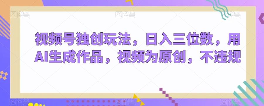 视频号独创玩法，日入三位数，用AI生成作品，视频为原创，不违规-泱泱学习社