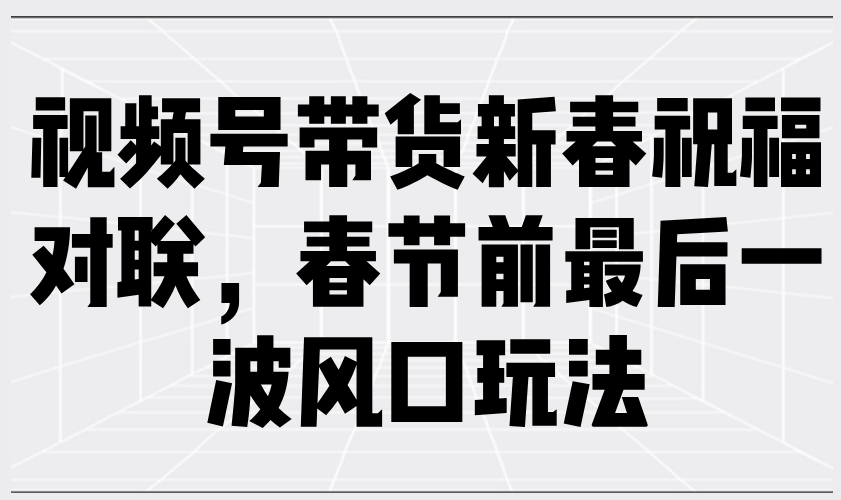 视频号带货新春祝福对联，春节前最后一波风口玩法-泱泱学习社