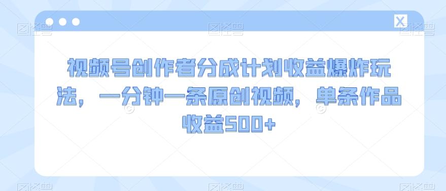 视频号创作者分成计划收益爆炸玩法，一分钟一条原创视频，单条作品收益500+-泱泱学习社