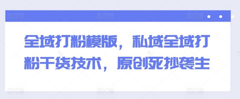 全域打粉模版，私域全域打粉干货技术，原创死抄袭生-泱泱学习社