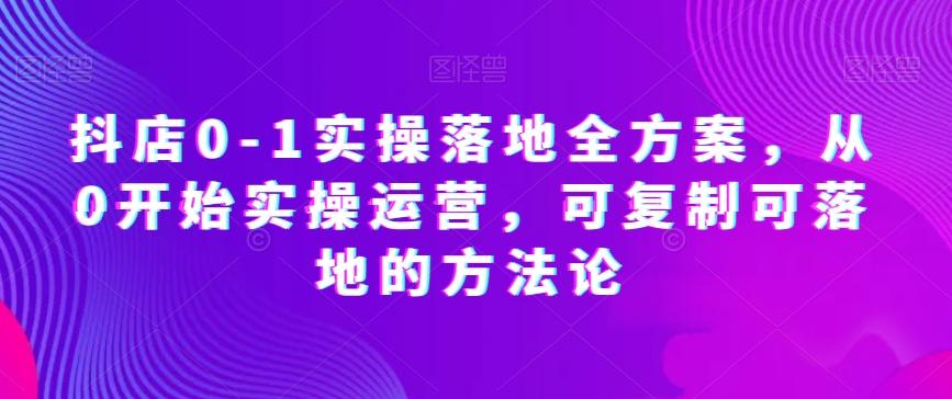 抖店0-1实操落地全方案，从0开始实操运营，可复制可落地的方法论-泱泱学习社