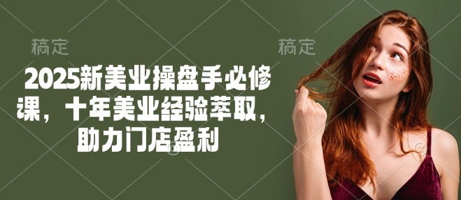 2025新美业操盘手必修课，十年美业经验萃取，助力门店盈利-泱泱学习社