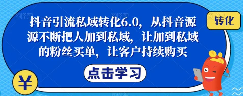 抖音引流私域转化6.0，从抖音源源不断把人加到私域，让加到私域的粉丝买单，让客户持续购买-泱泱学习社