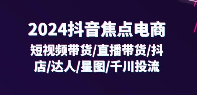 2024抖音焦点电商：短视频带货/直播带货/抖店/达人/星图/千川投流/32节课-泱泱学习社