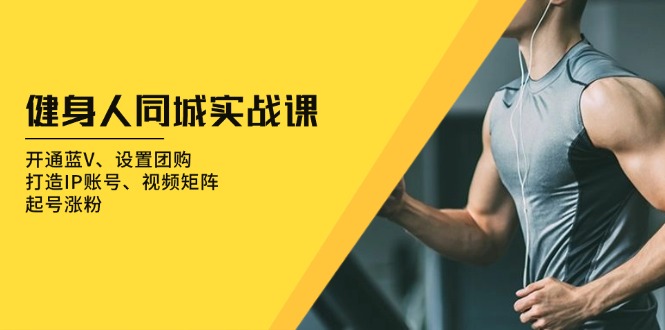 健身人 同城实战课：开通蓝V、设置团购、打造IP账号、视频矩阵、起号涨粉-泱泱学习社