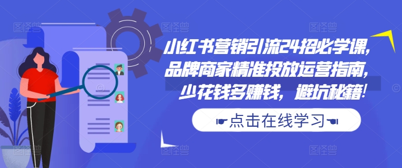 小红书营销引流24招必学课，品牌商家精准投放运营指南，少花钱多赚钱，避坑秘籍!-泱泱学习社