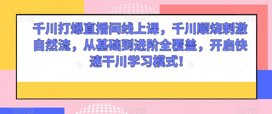 千川打爆直播间线上课，千川顺烧刺激自然流，从基础到进阶全覆盖，开启快速干川学习模式！-泱泱学习社