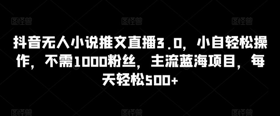 抖音无人小说推文直播3.0，小自轻松操作，不需1000粉丝，主流蓝海项目，每天轻松500+【揭秘】-泱泱学习社
