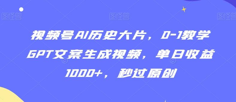 视频号AI历史大片，0-1教学GPT文案生成视频，单日收益1000+，秒过原创【揭秘】-泱泱学习社