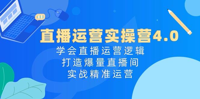 直播运营实操营4.0：学会直播运营逻辑，打造爆量直播间，实战精准运营-泱泱学习社