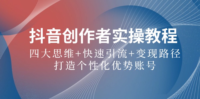 抖音创作者实操教程：四大思维+快速引流+变现路径，打造个性化优势账号-泱泱学习社