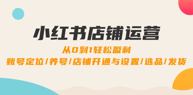 小红书店铺运营：0到1轻松盈利，账号定位/养号/店铺开通与设置/选品/发货-泱泱学习社